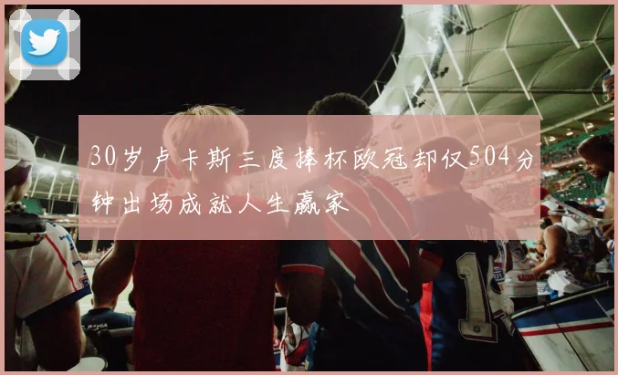 30岁卢卡斯三度捧杯欧冠却仅504分钟出场成就人生赢家