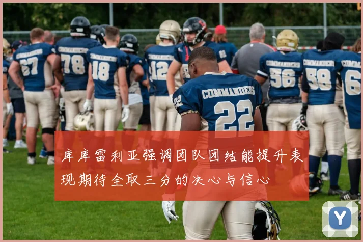 库库雷利亚强调团队团结能提升表现期待全取三分的决心与信心