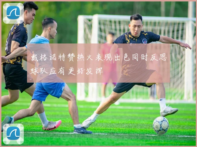 戴格诺特赞热火表现出色同时反思球队应有更好发挥