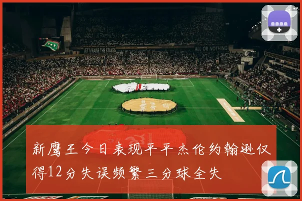 新鹰王今日表现平平杰伦约翰逊仅得12分失误频繁三分球全失