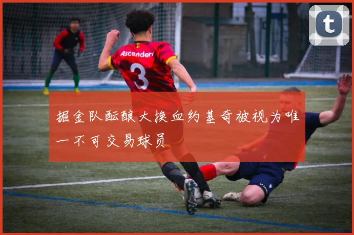 掘金队酝酿大换血约基奇被视为唯一不可交易球员