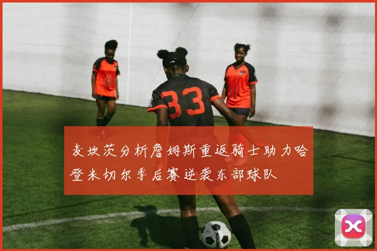 麦坎茨分析詹姆斯重返骑士助力哈登米切尔季后赛逆袭东部球队