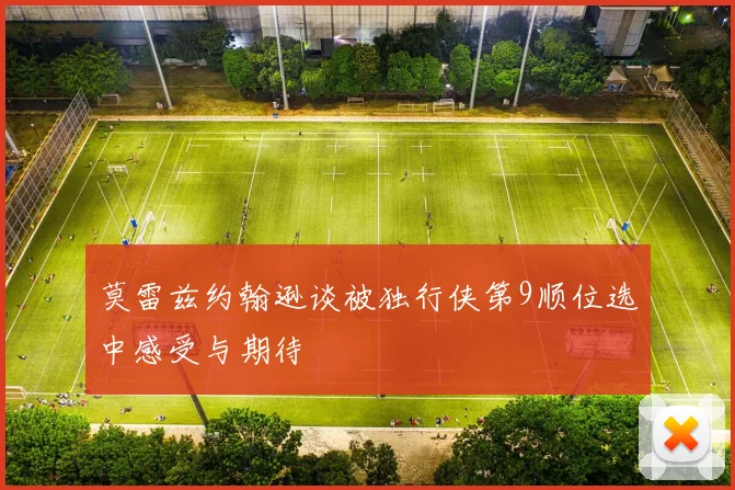 莫雷兹约翰逊谈被独行侠第9顺位选中感受与期待