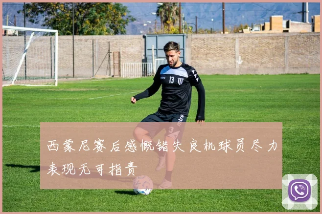 西蒙尼赛后感慨错失良机球员尽力表现无可指责