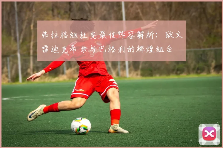 弗拉格组杜克最佳阵容解析：欧文雷迪克希尔与巴格利的辉煌组合