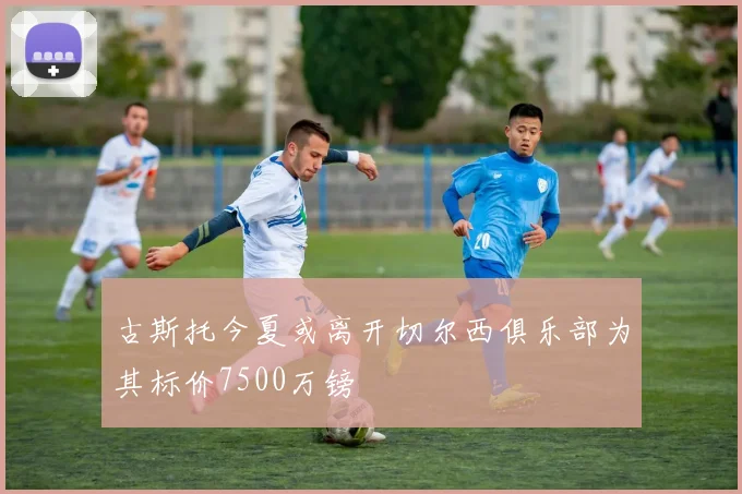 古斯托今夏或离开切尔西俱乐部为其标价7500万镑