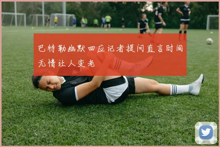 巴特勒幽默回应记者提问直言时间无情让人变老
