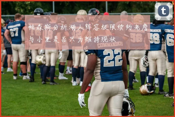 帕森斯分析湖人阵容极限续约老詹与小里是否只为维持现状