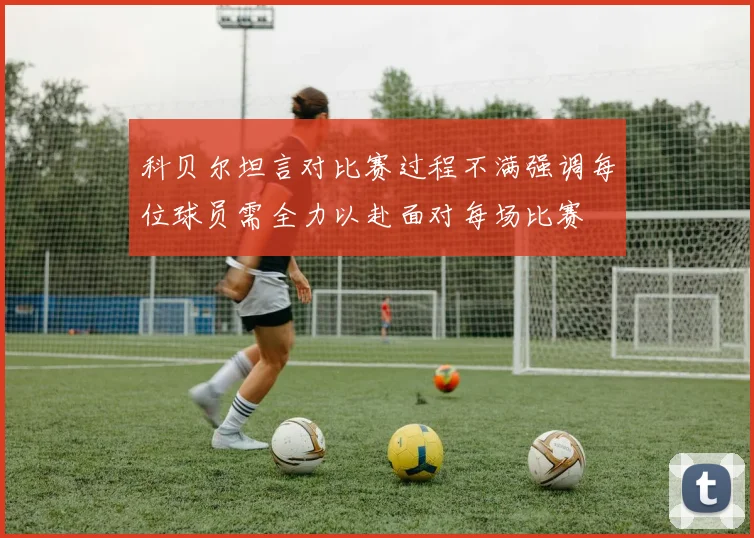 科贝尔坦言对比赛过程不满强调每位球员需全力以赴面对每场比赛