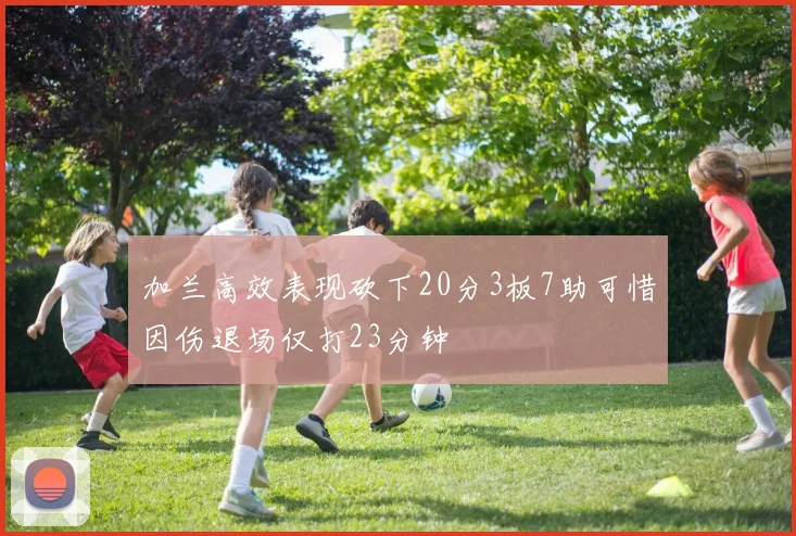 加兰高效表现砍下20分3板7助可惜因伤退场仅打23分钟