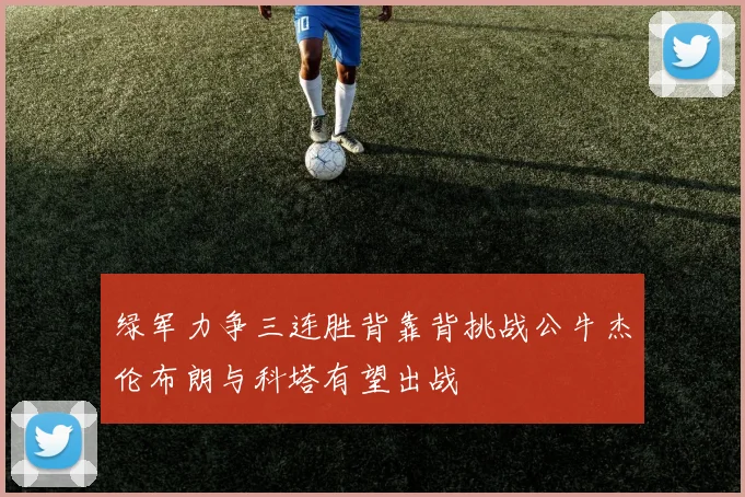 绿军力争三连胜背靠背挑战公牛杰伦布朗与科塔有望出战