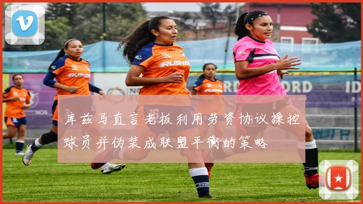 库兹马直言老板利用劳资协议操控球员并伪装成联盟平衡的策略