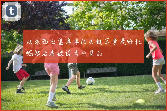切尔西出售库库的关键因素是哈托崛起后者被视为非卖品