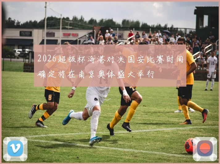 2026超级杯海港对决国安比赛时间确定将在南京奥体盛大举行