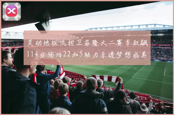 灵动地板流控卫菲隆大二赛季狂飙114分场均22加5助力乐透梦想成真