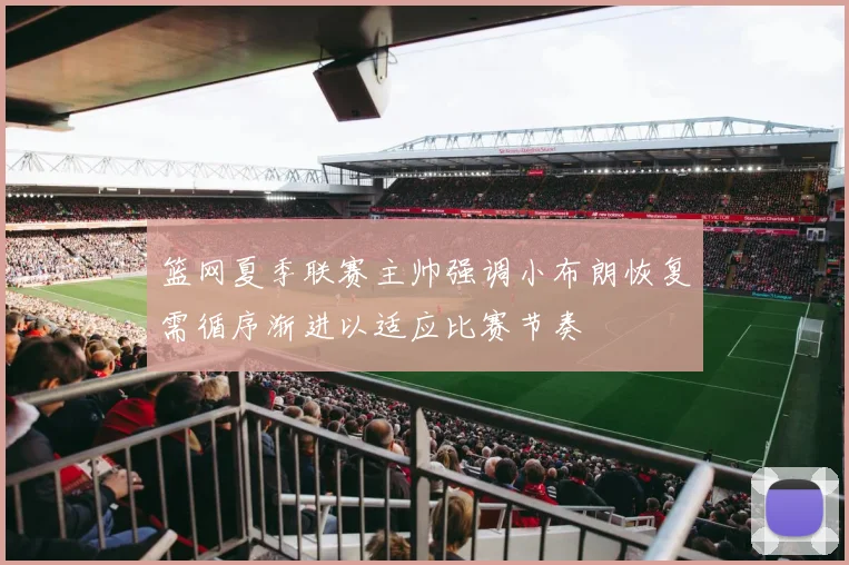 篮网夏季联赛主帅强调小布朗恢复需循序渐进以适应比赛节奏
