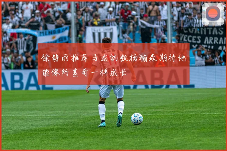 徐静雨推荐马龙执教杨瀚森期待他能像约基奇一样成长