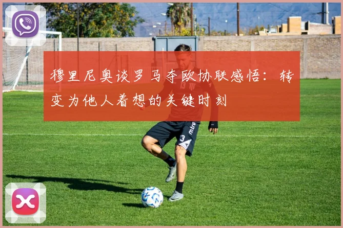 穆里尼奥谈罗马夺欧协联感悟：转变为他人着想的关键时刻