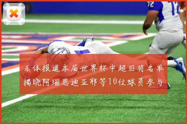 东体报道本届世界杯中超旧将名单揭晓阿瑙恩迪亚耶等10位球员参与盛事