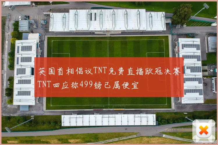 英国首相倡议TNT免费直播欧冠决赛TNT回应称499镑已属便宜