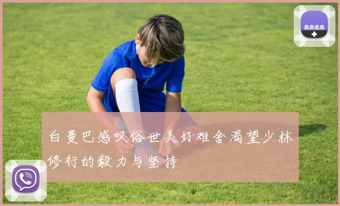 白曼巴感叹俗世美好难舍渴望少林修行的毅力与坚持