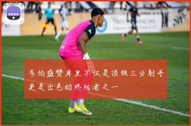 韦伯盛赞库里不仅是顶级三分射手更是出色的终结者之一