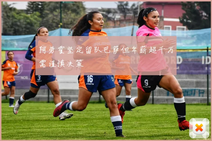 阿劳霍坚定留队巴萨但年薪超千万需谨慎决策