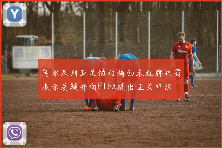 阿尔及利亚足协对梅西未红牌判罚表示质疑并向FIFA提出正式申诉