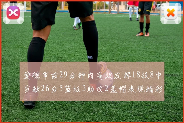 爱德华兹29分钟内高效发挥18投8中贡献26分5篮板3助攻2盖帽表现精彩但犯规频繁影响比赛乐趣