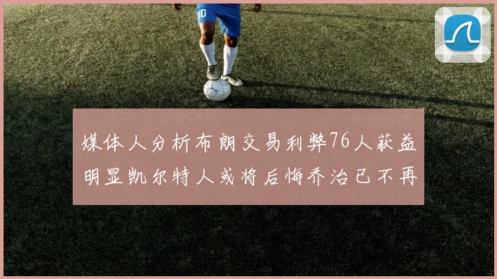 媒体人分析布朗交易利弊76人获益明显凯尔特人或将后悔乔治已不再巅峰