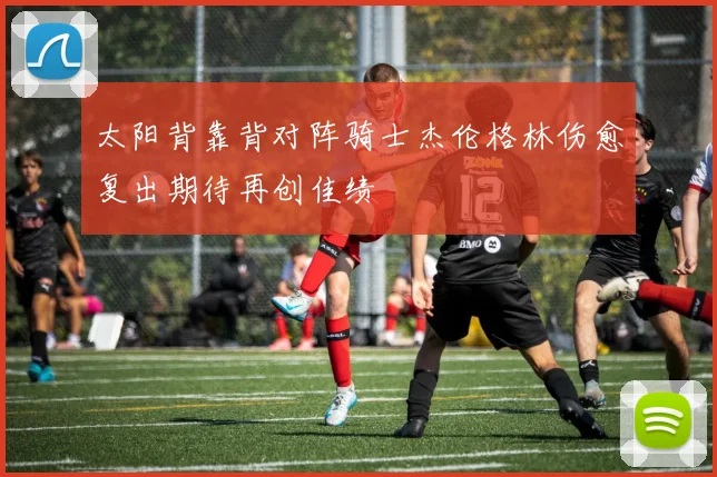 太阳背靠背对阵骑士杰伦格林伤愈复出期待再创佳绩