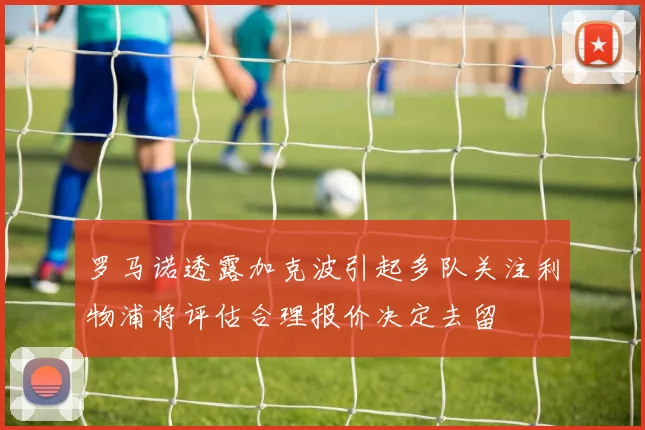 罗马诺透露加克波引起多队关注利物浦将评估合理报价决定去留