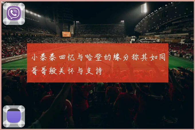 小泰泰回忆与哈登的缘分称其如同哥哥般关怀与支持