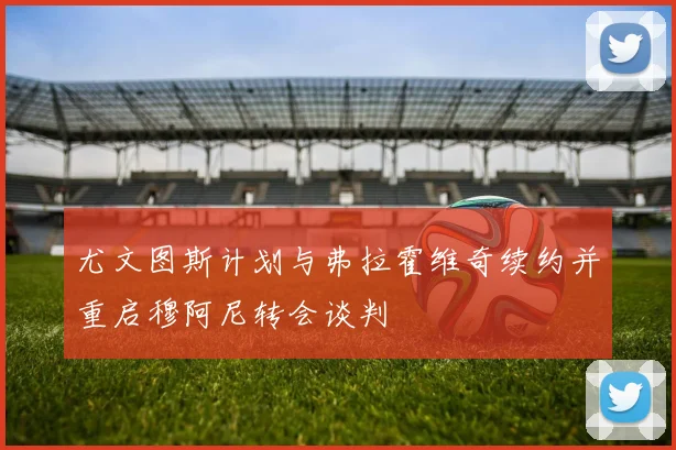 尤文图斯计划与弗拉霍维奇续约并重启穆阿尼转会谈判