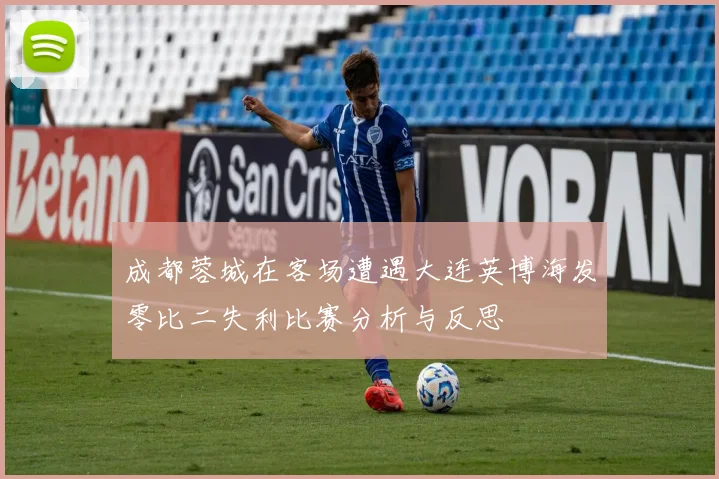 成都蓉城在客场遭遇大连英博海发零比二失利比赛分析与反思