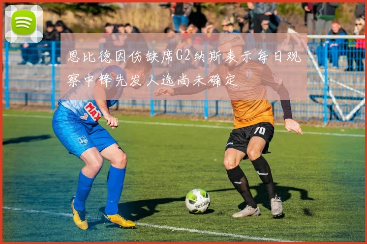 恩比德因伤缺席G2纳斯表示每日观察中锋先发人选尚未确定