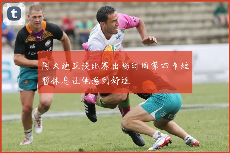 阿夫迪亚谈比赛出场时间第四节短暂休息让他感到舒适
