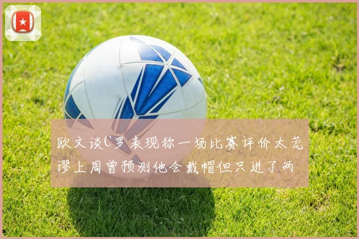 欧文谈C罗表现称一场比赛评价太荒谬上周曾预测他会戴帽但只进了两个球