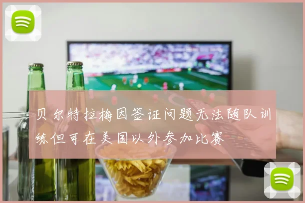 贝尔特拉梅因签证问题无法随队训练但可在美国以外参加比赛